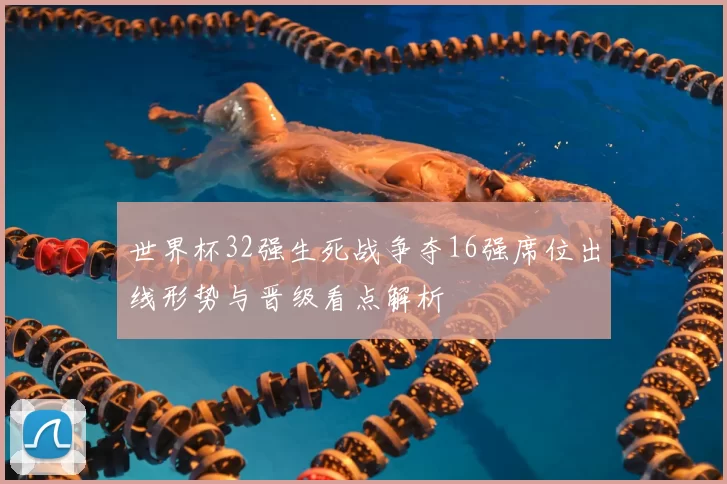世界杯32强生死战争夺16强席位出线形势与晋级看点解析