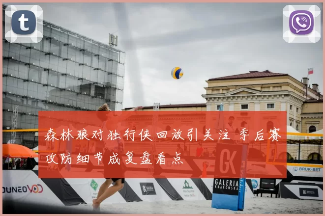 森林狼对独行侠回放引关注 季后赛攻防细节成复盘看点