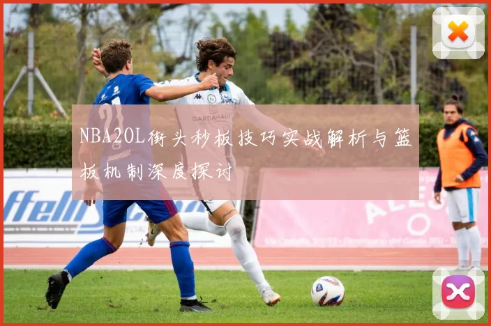 NBA2OL街头秒板技巧实战解析与篮板机制深度探讨