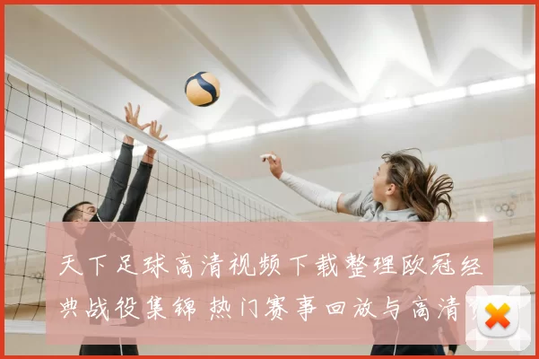 天下足球高清视频下载整理欧冠经典战役集锦 热门赛事回放与高清资源同步上线