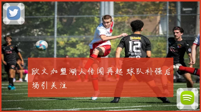 欧文加盟湖人传闻再起 球队补强后场引关注