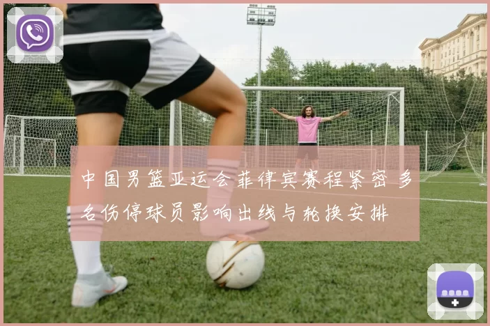 中国男篮亚运会菲律宾赛程紧密 多名伤停球员影响出线与轮换安排