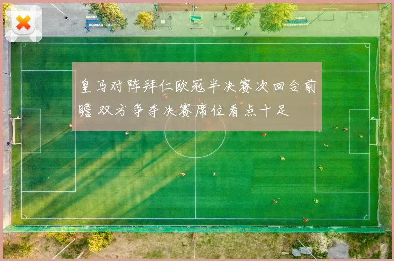 皇马对阵拜仁欧冠半决赛次回合前瞻 双方争夺决赛席位看点十足