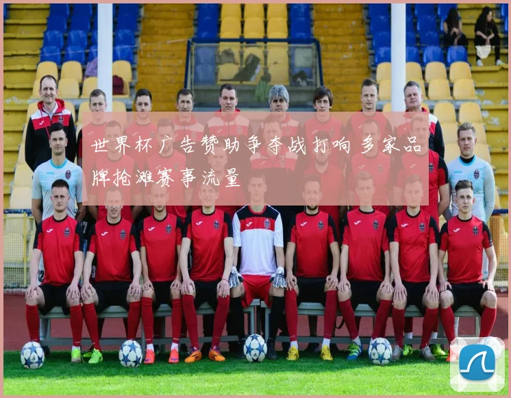 世界杯广告赞助争夺战打响 多家品牌抢滩赛事流量