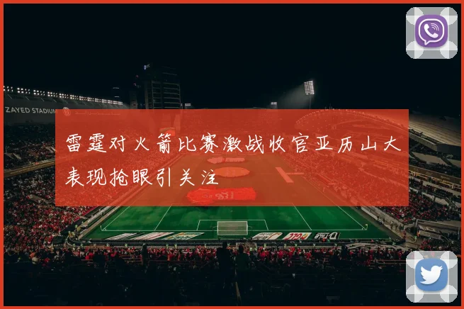 雷霆对火箭比赛激战收官亚历山大表现抢眼引关注