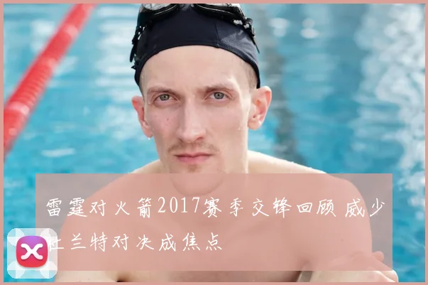 雷霆对火箭2017赛季交锋回顾 威少杜兰特对决成焦点