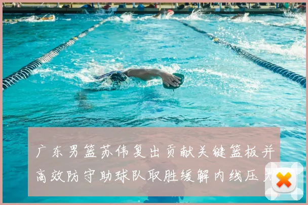 广东男篮苏伟复出贡献关键篮板并高效防守助球队取胜缓解内线压力