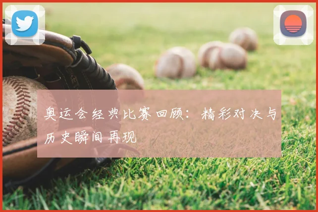 奥运会经典比赛回顾：精彩对决与历史瞬间再现