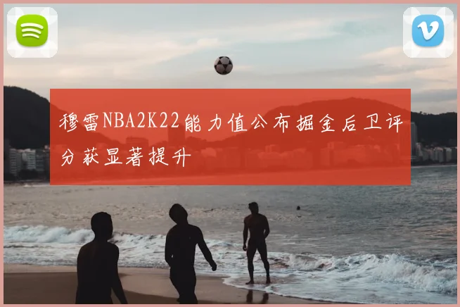 穆雷NBA2K22能力值公布掘金后卫评分获显著提升