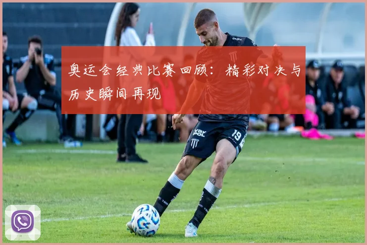 奥运会经典比赛回顾：精彩对决与历史瞬间再现