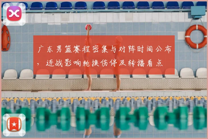 广东男篮赛程密集与对阵时间公布，连战影响轮换伤停及转播看点