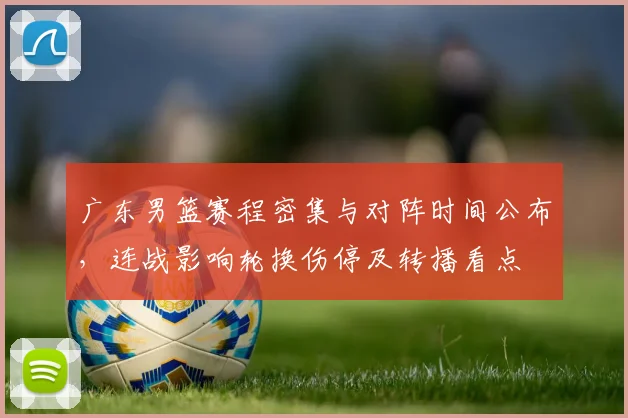 广东男篮赛程密集与对阵时间公布，连战影响轮换伤停及转播看点