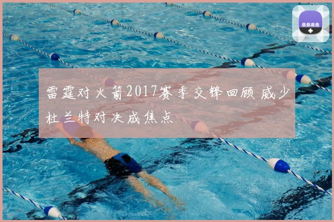 雷霆对火箭2017赛季交锋回顾 威少杜兰特对决成焦点