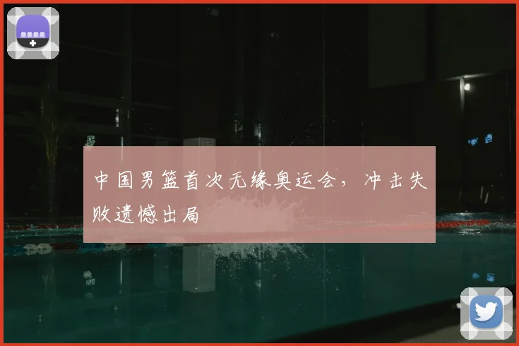 中国男篮首次无缘奥运会，冲击失败遗憾出局