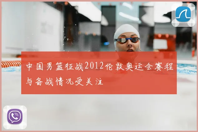 中国男篮征战2012伦敦奥运会赛程与备战情况受关注