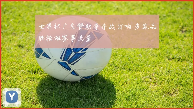 世界杯广告赞助争夺战打响 多家品牌抢滩赛事流量