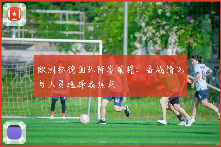 欧洲杯德国队阵容前瞻:备战情况与人员选择成焦点